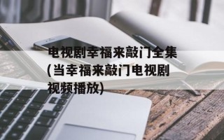 电视剧幸福来敲门全集(当幸福来敲门电视剧视频播放)