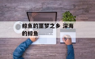 鲸鱼的噩梦之乡 深海的鲸鱼