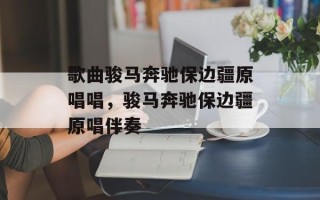 歌曲骏马奔驰保边疆原唱唱，骏马奔驰保边疆原唱伴奏