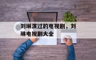 刘琳演过的电视剧，刘琳电视剧大全