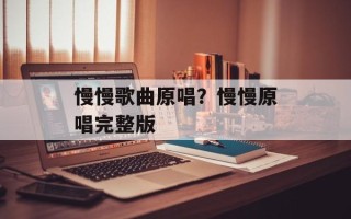 慢慢歌曲原唱？慢慢原唱完整版