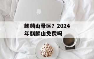 麒麟山景区？2024年麒麟山免费吗