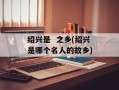 绍兴是  之乡(绍兴是哪个名人的故乡)