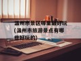 温州市景区哪里最好玩(温州市旅游景点有哪些好玩的)