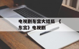 电视剧东宫大结局 《东宫》电视剧