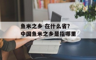 鱼米之乡 在什么省？中国鱼米之乡是指哪里