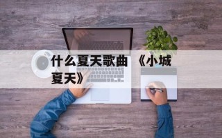 什么夏天歌曲 《小城夏天》
