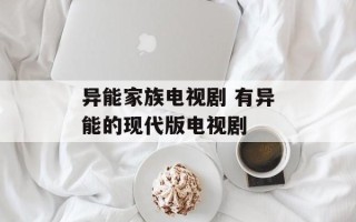 异能家族电视剧 有异能的现代版电视剧