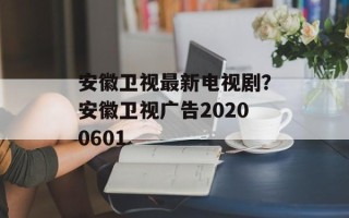 安徽卫视最新电视剧？安徽卫视广告20200601