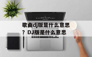 歌曲dj版是什么意思？DJ版是什么意思