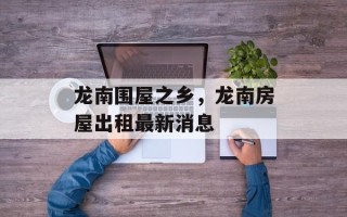 龙南围屋之乡，龙南房屋出租最新消息