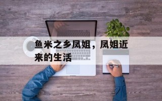 鱼米之乡凤姐，凤姐近来的生活