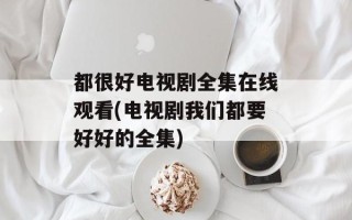 都很好电视剧全集在线观看(电视剧我们都要好好的全集)