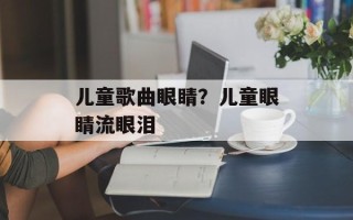 儿童歌曲眼睛？儿童眼睛流眼泪