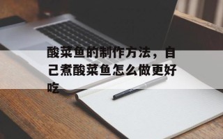 酸菜鱼的制作方法，自己煮酸菜鱼怎么做更好吃