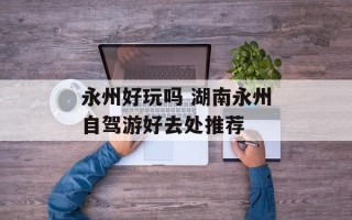 永州好玩吗 湖南永州自驾游好去处推荐