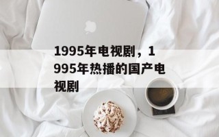 1995年电视剧，1995年热播的国产电视剧