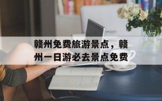 赣州免费旅游景点，赣州一日游必去景点免费
