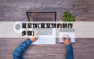 夏至饼(夏至饼的制作步骤)