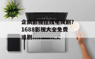企鹅影视在线电视剧？1688影视大全免费追剧