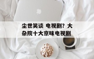 尘世笑谈 电视剧？大杂院十大京味电视剧