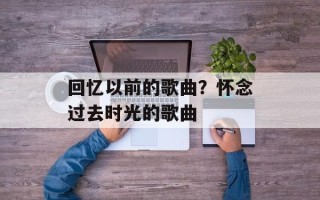回忆以前的歌曲？怀念过去时光的歌曲
