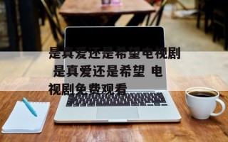 是真爱还是希望电视剧 是真爱还是希望 电视剧免费观看