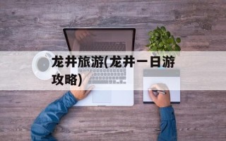 龙井旅游(龙井一日游攻略)