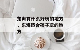 东海有什么好玩的地方，东海适合孩子玩的地方