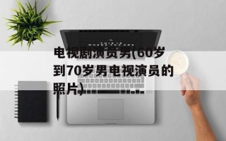 电视剧演员男(60岁到70岁男电视演员的照片)