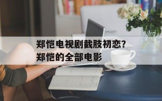 郑恺电视剧截肢初恋？郑恺的全部电影