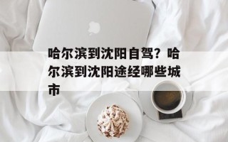 哈尔滨到沈阳自驾？哈尔滨到沈阳途经哪些城市