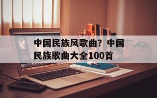 中国民族风歌曲？中国民族歌曲大全100首