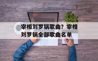 宰相刘罗锅歌曲？宰相刘罗锅全部歌曲名单