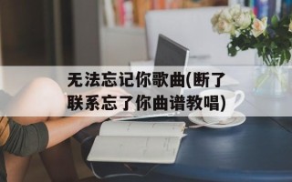 无法忘记你歌曲(断了联系忘了你曲谱教唱)