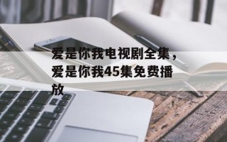 爱是你我电视剧全集，爱是你我45集免费播放