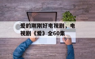 爱的刚刚好电视剧，电视剧《爱》全60集