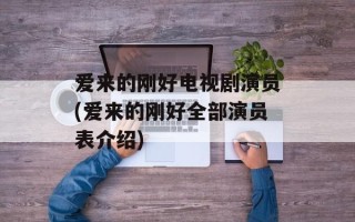 爱来的刚好电视剧演员(爱来的刚好全部演员表介绍)
