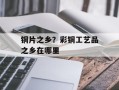铜片之乡？彩铜工艺品之乡在哪里