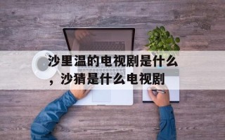 沙里温的电视剧是什么，沙猜是什么电视剧