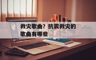 救灾歌曲？抗震救灾的歌曲有哪些