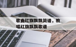 歌曲红旗飘飘简谱，教唱红旗飘飘歌谱