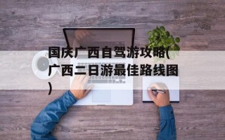 国庆广西自驾游攻略(广西二日游最佳路线图)