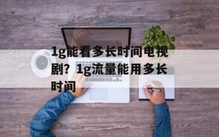 1g能看多长时间电视剧？1g流量能用多长时间