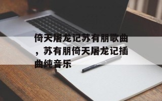 倚天屠龙记苏有朋歌曲，苏有朋倚天屠龙记插曲纯音乐