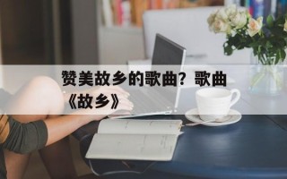 赞美故乡的歌曲？歌曲《故乡》