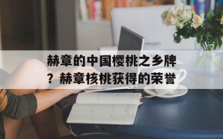 赫章的中国樱桃之乡牌？赫章核桃获得的荣誉