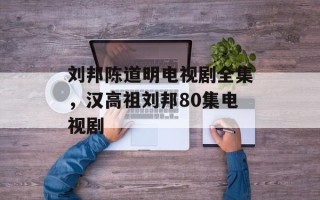 刘邦陈道明电视剧全集，汉高祖刘邦80集电视剧