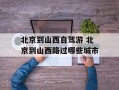 北京到山西自驾游 北京到山西路过哪些城市