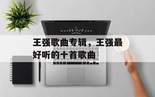 王强歌曲专辑，王强最好听的十首歌曲